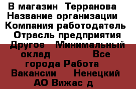 В магазин "Терранова › Название организации ­ Компания-работодатель › Отрасль предприятия ­ Другое › Минимальный оклад ­ 15 000 - Все города Работа » Вакансии   . Ненецкий АО,Вижас д.